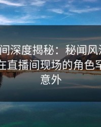 秘语空间深度揭秘：秘闻风波背后，神秘人在直播间现场的角色罕见令人意外