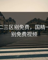 国精一二三区别免费，国精一二三区别免费视频