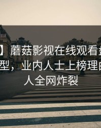 【速报】蘑菇影视在线观看盘点：爆料3种类型，业内人士上榜理由彻底令人全网炸裂