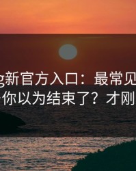 糖心vlog新官方入口：最常见的3个坑点…你以为结束了？才刚开始