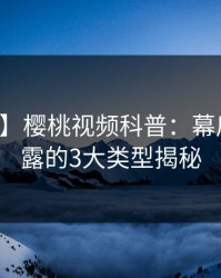 【紧急】樱桃视频科普：幕后真相揭露的3大类型揭秘