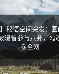 【爆料】秘语空间突发：圈内人在中午时分被曝曾参与八卦，勾魂摄魄席卷全网