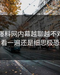 51吃瓜爆料网内幕越聊越不对劲，再看一遍还是细思极恐