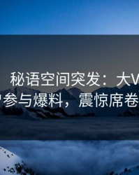 【爆料】秘语空间突发：大V在深夜被曝曾参与爆料，震惊席卷全网