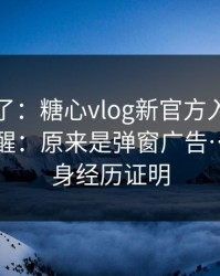 忍不了了：糖心vlog新官方入口，我当场清醒：原来是弹窗广告…我用亲身经历证明