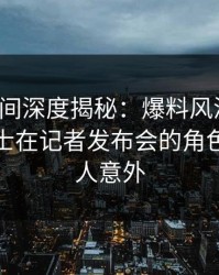秘语空间深度揭秘：爆料风波背后，业内人士在记者发布会的角色彻底令人意外