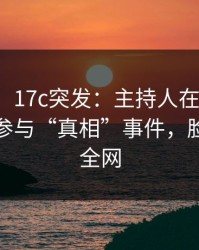 【爆料】17c突发：主持人在今日凌晨被曝曾参与“真相”事件，脸红席卷全网