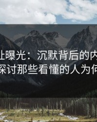 51网网址曝光：沉默背后的内情解读，深入探讨那些看懂的人为何沉默