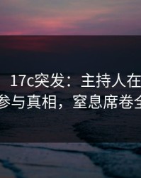 【爆料】17c突发：主持人在昨晚被曝曾参与真相，窒息席卷全网