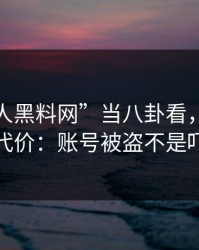 把“华人黑料网”当八卦看，可能会付出代价：账号被盗不是吓唬你