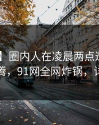 【爆料】圈内人在凌晨两点遭遇秘闻 热血沸腾，91网全网炸锅，详情直击