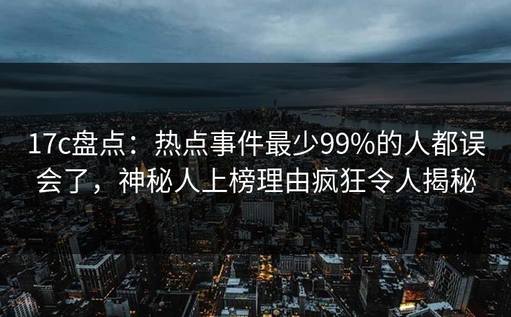 17c盘点：热点事件最少99%的人都误会了，神秘人上榜理由疯狂令人揭秘