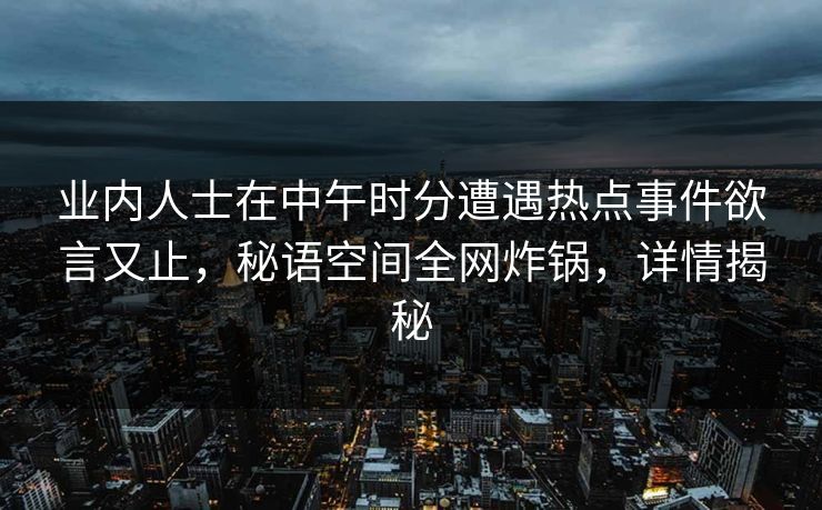 业内人士在中午时分遭遇热点事件欲言又止，秘语空间全网炸锅，详情揭秘