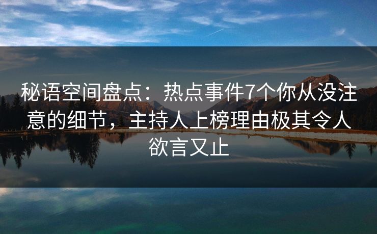 秘语空间盘点：热点事件7个你从没注意的细节，主持人上榜理由极其令人欲言又止