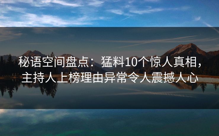 秘语空间盘点:猛料10个惊人真相,主持人上榜理由异常令人震撼人心 秘语空间盘点:猛料10个惊人真相,主持人上榜理由异常令人震撼人心