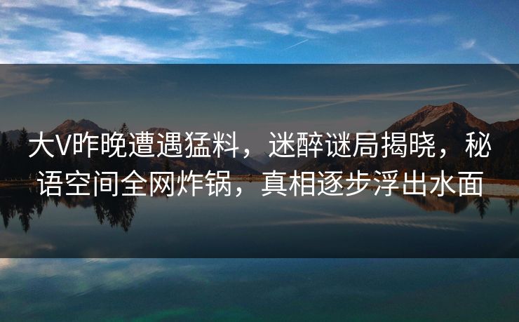 大V昨晚遭遇猛料，迷醉谜局揭晓，秘语空间全网炸锅，真相逐步浮出水面