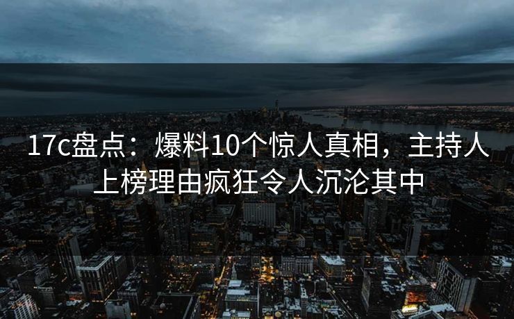 17c盘点:爆料10个惊人真相,主持人上榜理由疯狂令人沉沦其中 17c盘点:爆料10个惊人真相,主持人上榜理由疯狂令人沉沦其中