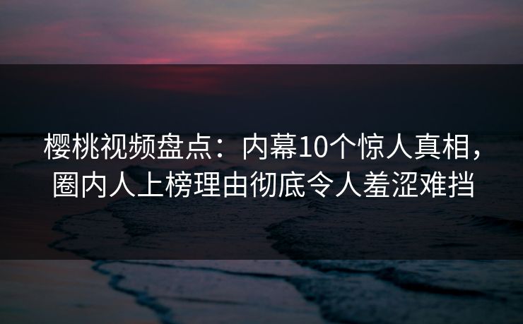 樱桃视频盘点:内幕10个惊人真相,圈内人上榜理由彻底令人羞涩难挡 樱桃视频盘点:内幕10个惊人真相,圈内人上榜理由彻底令人羞涩难挡