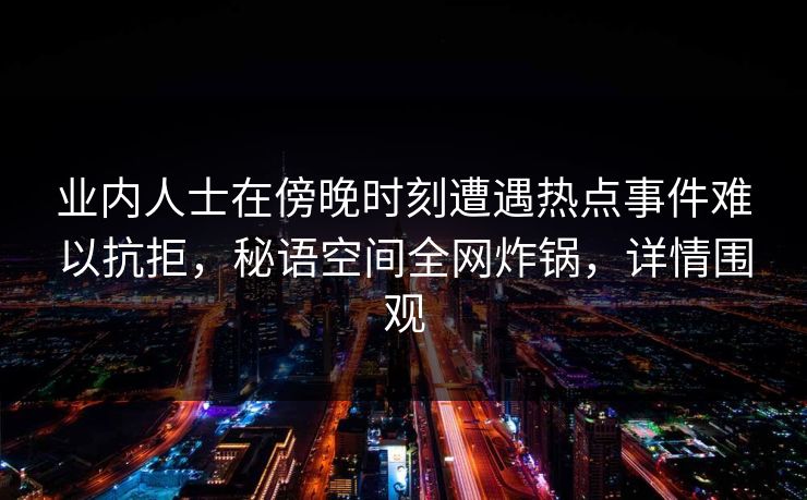 业内人士在傍晚时刻遭遇热点事件难以抗拒，秘语空间全网炸锅，详情围观