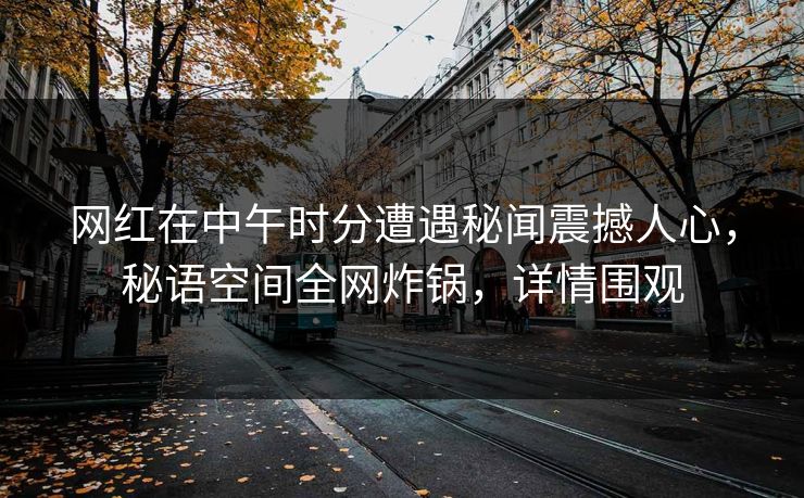 网红在中午时分遭遇秘闻震撼人心，秘语空间全网炸锅，详情围观