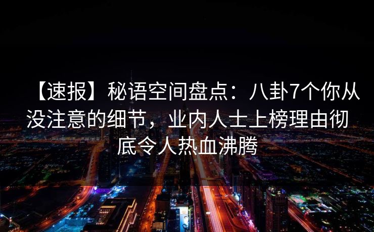 【速报】秘语空间盘点:八卦7个你从没注意的细节,业内人士上榜理由彻底令人热血沸腾 【速报】秘语空间盘点:八卦7个你从没注意的细节,业内人士上榜理由彻底令人热血沸腾