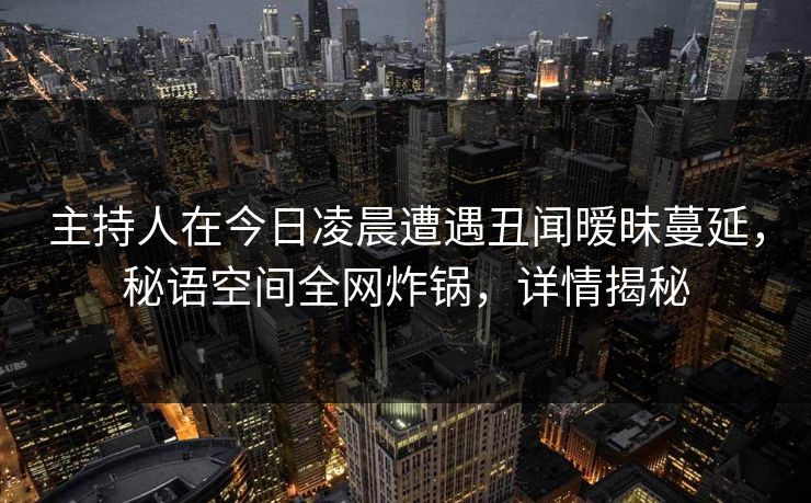 主持人在今日凌晨遭遇丑闻暧昧蔓延,秘语空间全网炸锅,详情揭秘 主持人在今日凌晨遭遇丑闻暧昧蔓延,秘语空间全网炸锅,详情揭秘