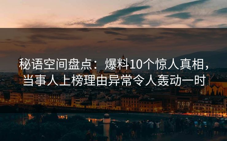 秘语空间盘点：爆料10个惊人真相，当事人上榜理由异常令人轰动一时