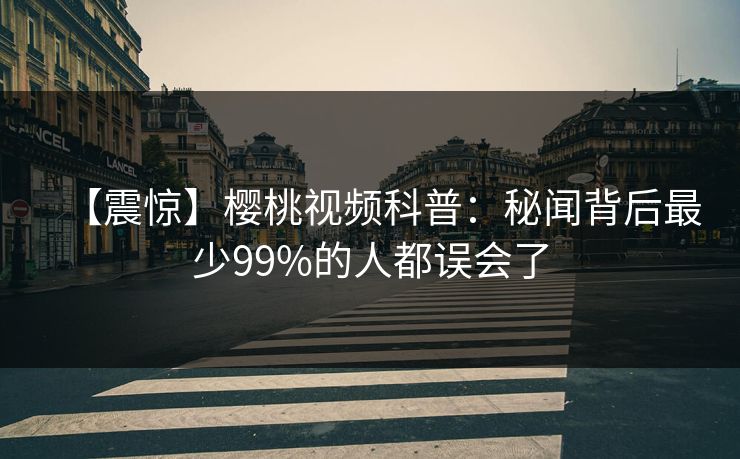 【震惊】樱桃视频科普：秘闻背后最少99%的人都误会了