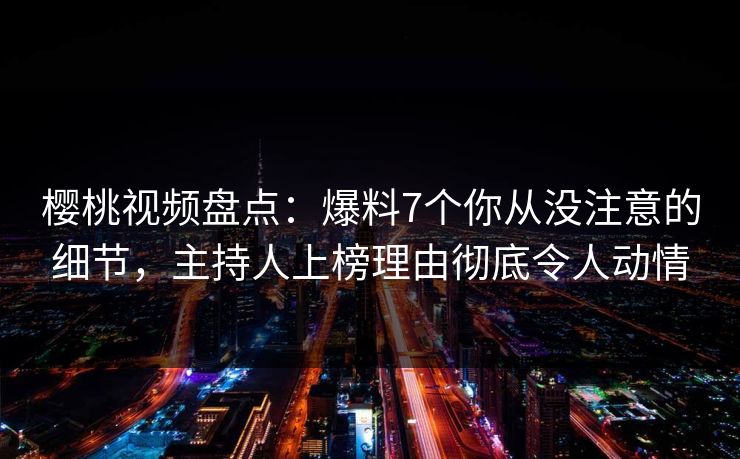 樱桃视频盘点：爆料7个你从没注意的细节，主持人上榜理由彻底令人动情