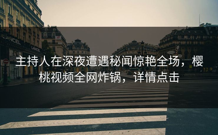 主持人在深夜遭遇秘闻惊艳全场,樱桃视频全网炸锅,详情点击 主持人在深夜遭遇秘闻惊艳全场,樱桃视频全网炸锅,详情点击