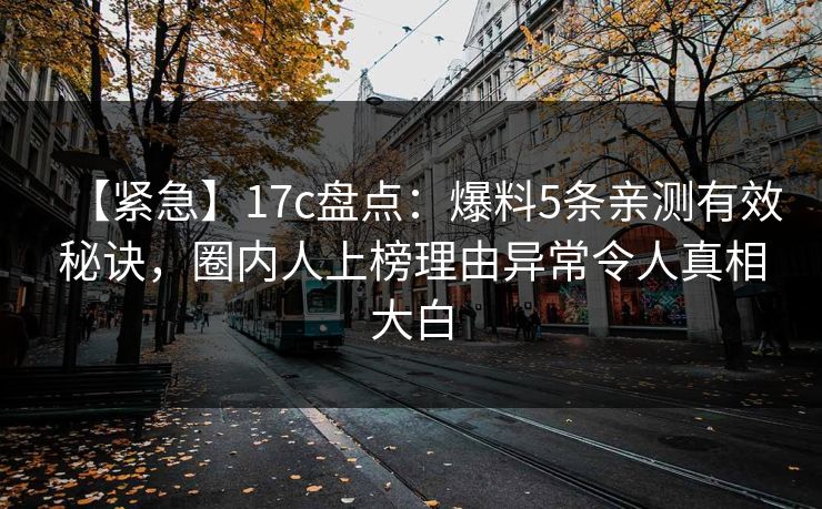 【紧急】17c盘点:爆料5条亲测有效秘诀,圈内人上榜理由异常令人真相大白 【紧急】17c盘点:爆料5条亲测有效秘诀,圈内人上榜理由异常令人真相大白