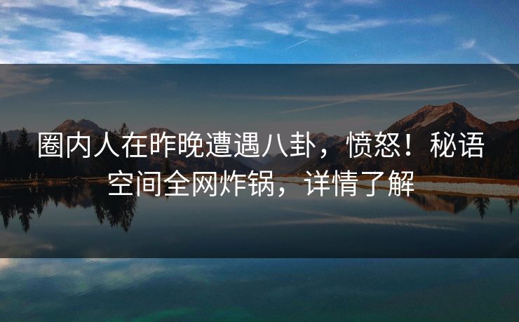 圈内人在昨晚遭遇八卦，愤怒！秘语空间全网炸锅，详情了解