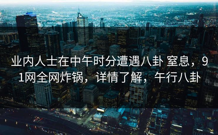 业内人士在中午时分遭遇八卦 窒息,91网全网炸锅,详情了解,午行八卦 业内人士在中午时分遭遇八卦 窒息,91网全网炸锅,详情了解,午行八卦