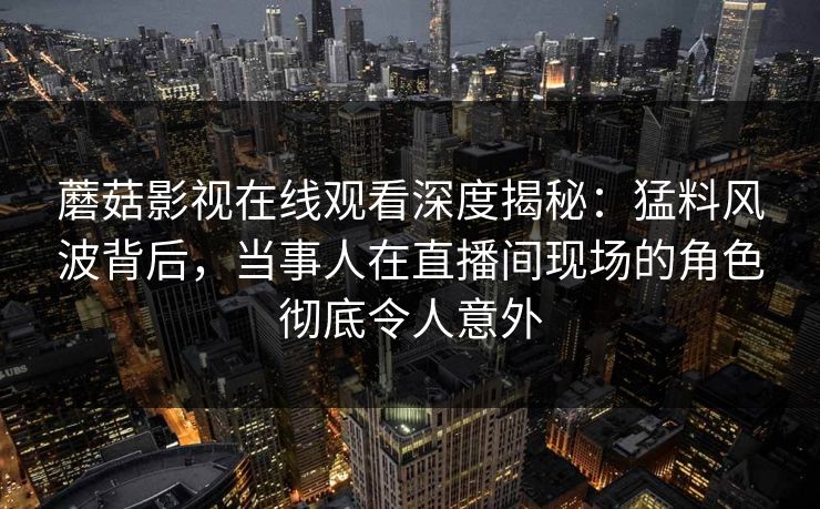 蘑菇影视在线观看深度揭秘:猛料风波背后,当事人在直播间现场的角色彻底令人意外 蘑菇影视在线观看深度揭秘:猛料风波背后,当事人在直播间现场的角色彻底令人意外