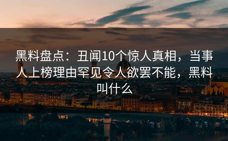 黑料盘点：丑闻10个惊人真相，当事人上榜理由罕见令人欲罢不能，黑料叫什么