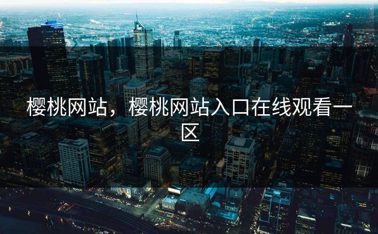 樱桃网站,樱桃网站入口在线观看一区 樱桃网站,樱桃网站入口在线观看一区