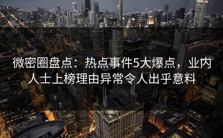 微密圈盘点：热点事件5大爆点，业内人士上榜理由异常令人出乎意料