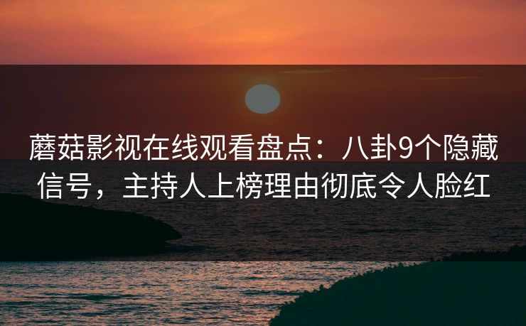 蘑菇影视在线观看盘点：八卦9个隐藏信号，主持人上榜理由彻底令人脸红