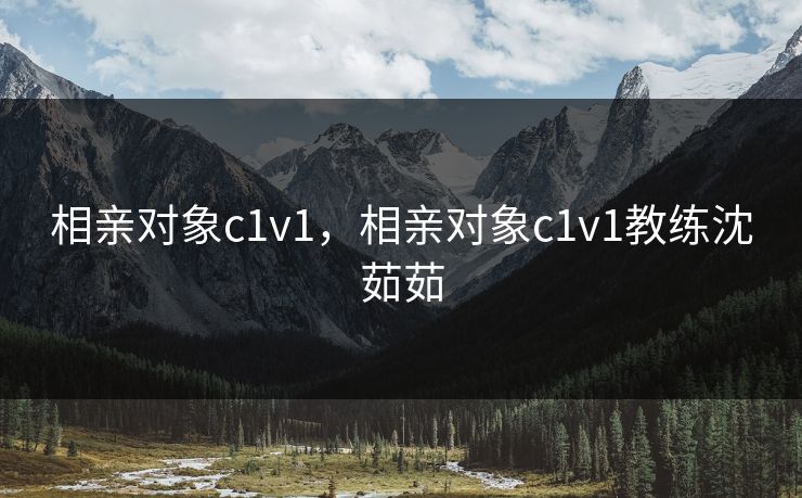 相亲对象c1v1，相亲对象c1v1教练沈茹茹
