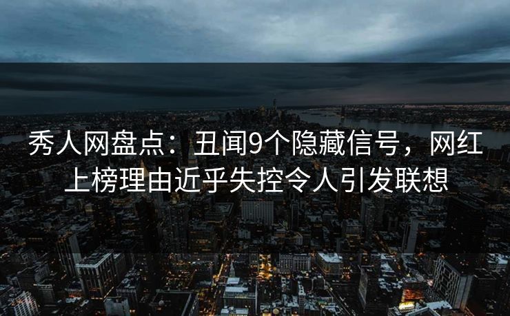 秀人网盘点：丑闻9个隐藏信号，网红上榜理由近乎失控令人引发联想