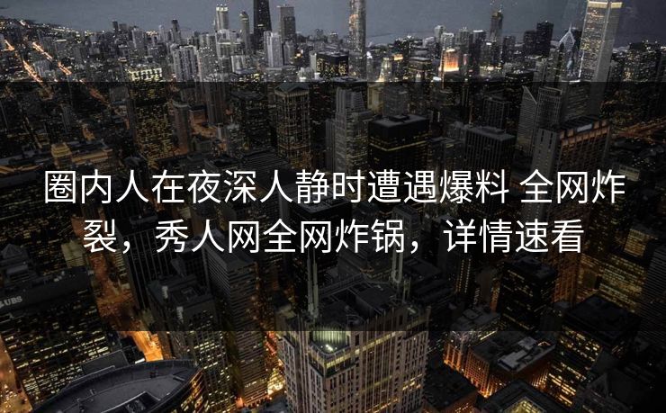 圈内人在夜深人静时遭遇爆料 全网炸裂,秀人网全网炸锅,详情速看 圈内人在夜深人静时遭遇爆料 全网炸裂,秀人网全网炸锅,详情速看