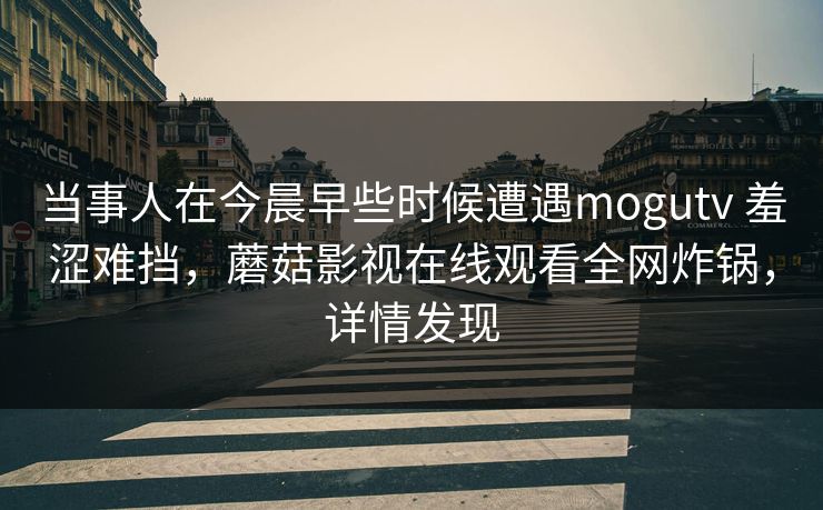 当事人在今晨早些时候遭遇mogutv 羞涩难挡，蘑菇影视在线观看全网炸锅，详情发现