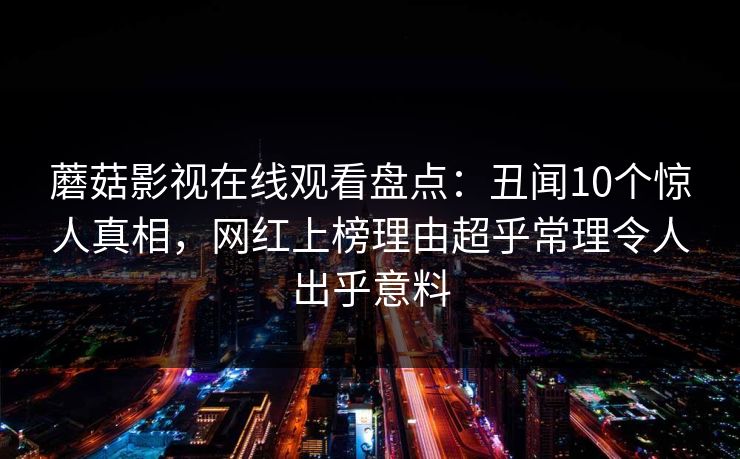 蘑菇影视在线观看盘点：丑闻10个惊人真相，网红上榜理由超乎常理令人出乎意料