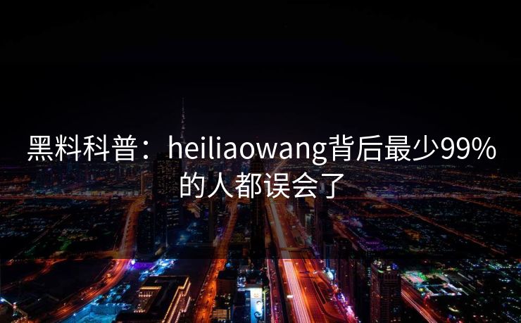 黑料科普：heiliaowang背后最少99%的人都误会了