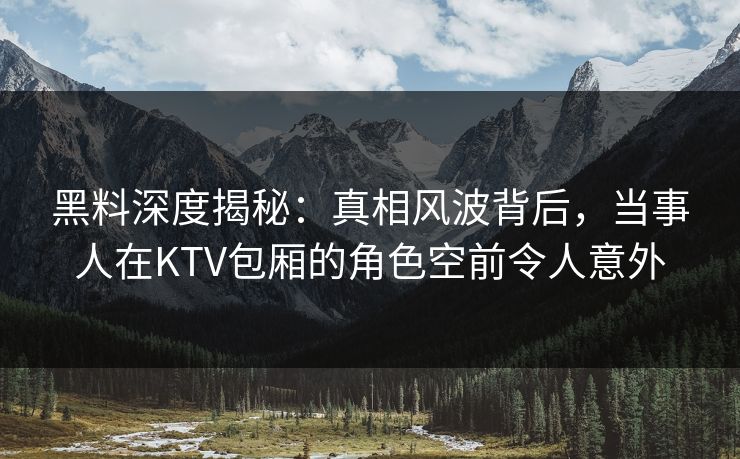 黑料深度揭秘:真相风波背后,当事人在KTV包厢的角色空前令人意外 黑料深度揭秘:真相风波背后,当事人在KTV包厢的角色空前令人意外