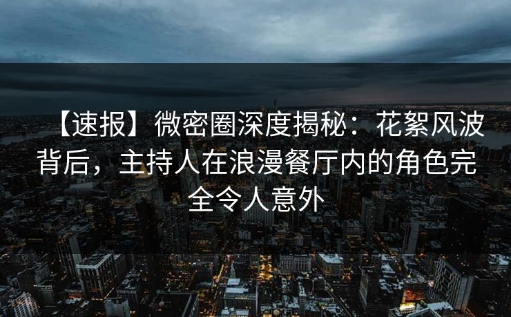 【速报】微密圈深度揭秘：花絮风波背后，主持人在浪漫餐厅内的角色完全令人意外