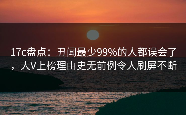 17c盘点：丑闻最少99%的人都误会了，大V上榜理由史无前例令人刷屏不断