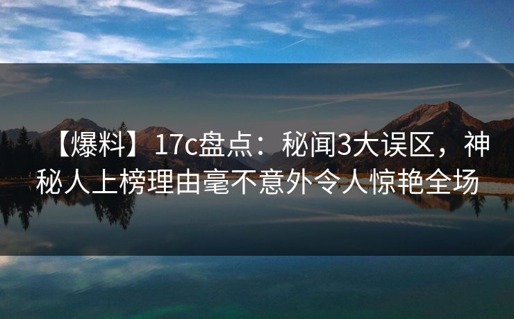 【爆料】17c盘点：秘闻3大误区，神秘人上榜理由毫不意外令人惊艳全场
