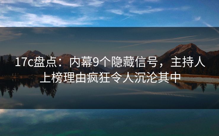 17c盘点：内幕9个隐藏信号，主持人上榜理由疯狂令人沉沦其中