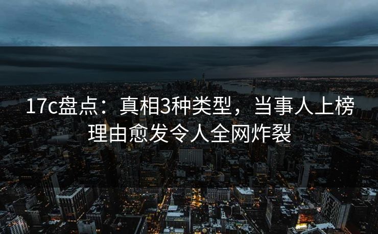 17c盘点：真相3种类型，当事人上榜理由愈发令人全网炸裂